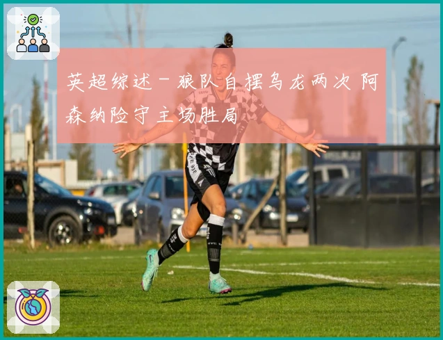 英超综述 - 狼队自摆乌龙两次 阿森纳险守主场胜局