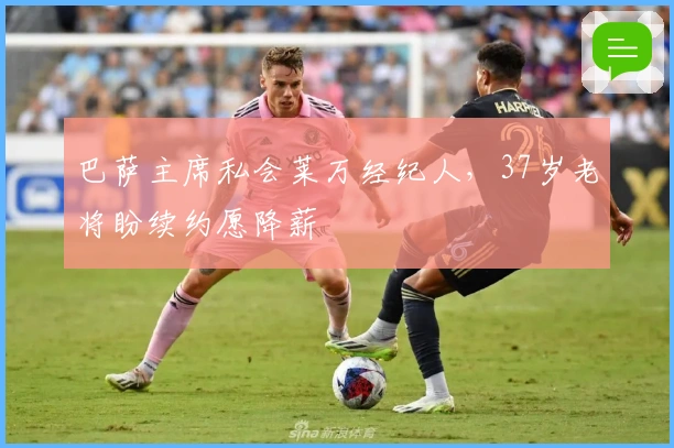 巴萨主席私会莱万经纪人，37岁老将盼续约愿降薪