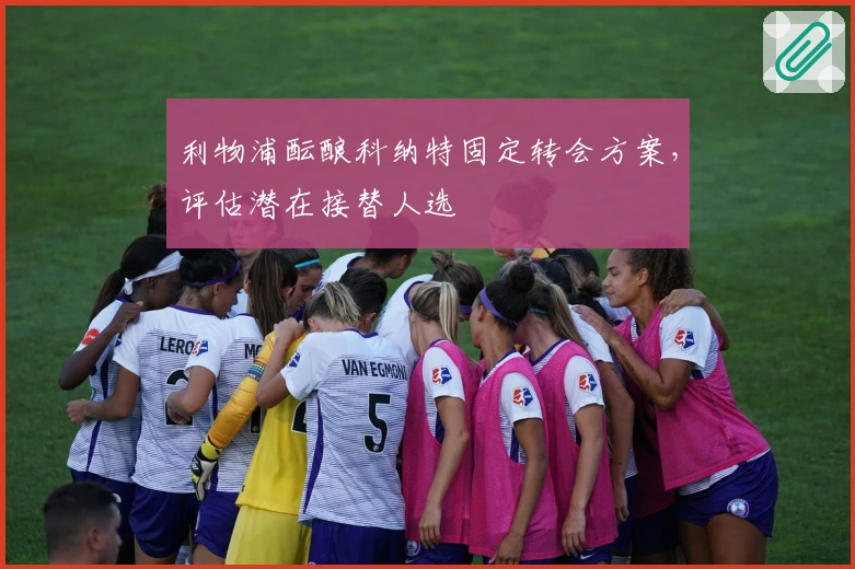 利物浦酝酿科纳特固定转会方案，评估潜在接替人选