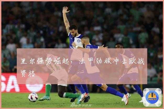 里尔强势崛起,法甲劲旅冲击欧战资格