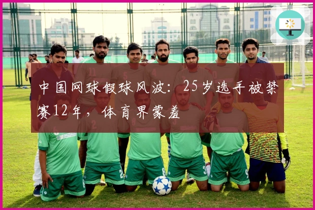 中国网球假球风波：25岁选手被禁赛12年，体育界蒙羞