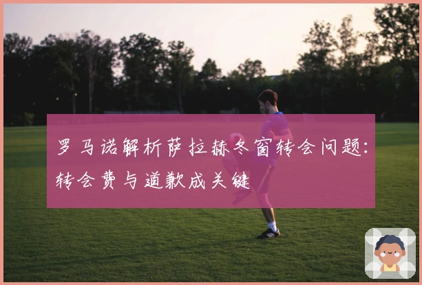 罗马诺解析萨拉赫冬窗转会问题：转会费与道歉成关键