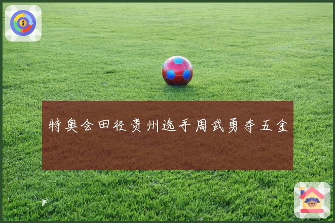 特奥会田径贵州选手周武勇夺五金