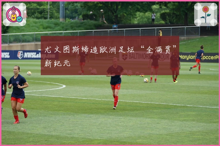 尤文图斯缔造欧洲足坛“全满贯”新纪元