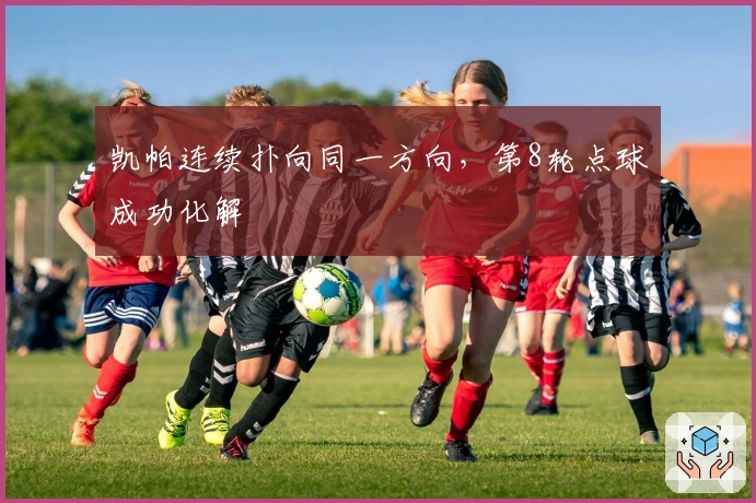 凯帕连续扑向同一方向，第8轮点球成功化解