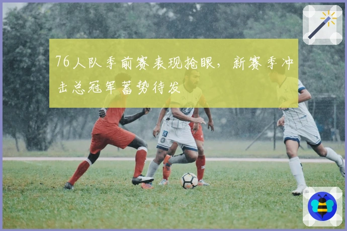 76人队季前赛表现抢眼,新赛季冲击总冠军蓄势待发