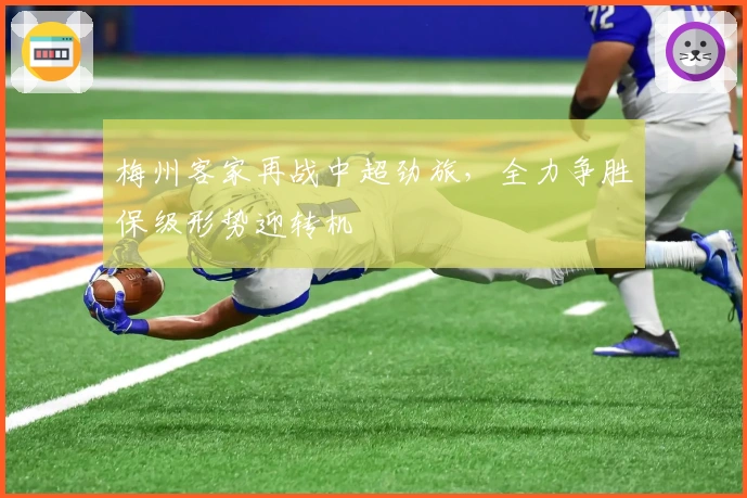 梅州客家再战中超劲旅，全力争胜保级形势迎转机