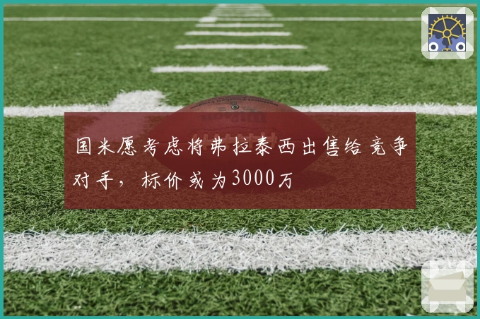 国米愿考虑将弗拉泰西出售给竞争对手，标价或为3000万