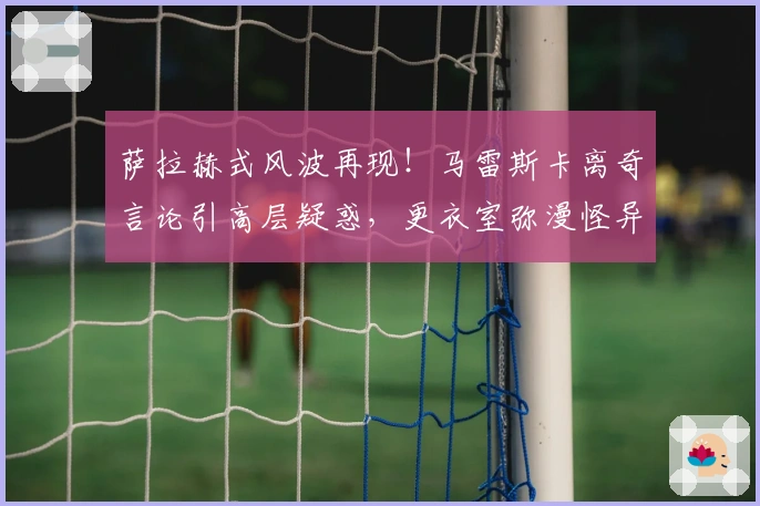萨拉赫式风波再现！马雷斯卡离奇言论引高层疑惑，更衣室弥漫怪异氛围