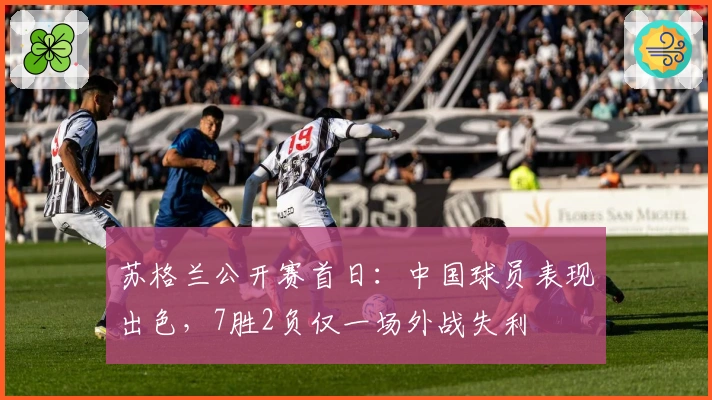 苏格兰公开赛首日：中国球员表现出色，7胜2负仅一场外战失利
