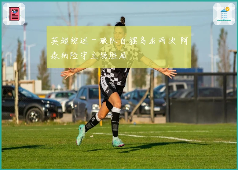 英超综述 - 狼队自摆乌龙两次 阿森纳险守主场胜局