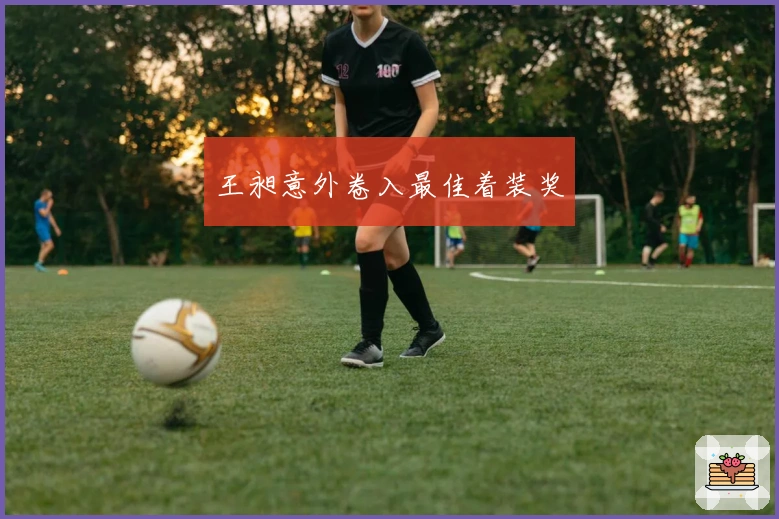 王昶意外卷入最佳着装奖