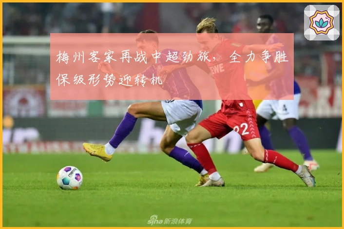 梅州客家再战中超劲旅，全力争胜保级形势迎转机