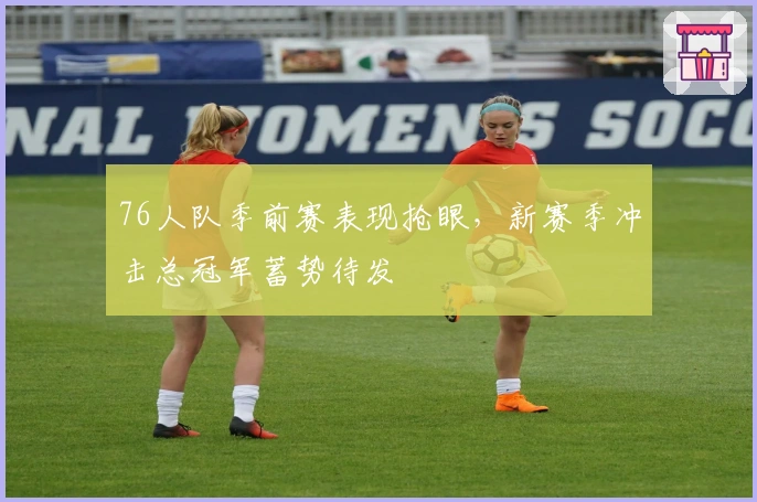 76人队季前赛表现抢眼，新赛季冲击总冠军蓄势待发